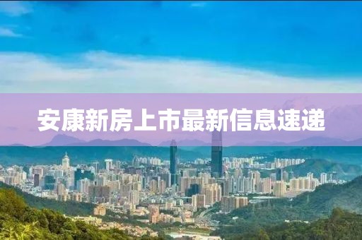 安康新房上市最新信息速递
