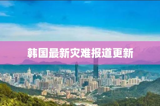 韩国最新灾难报道更新