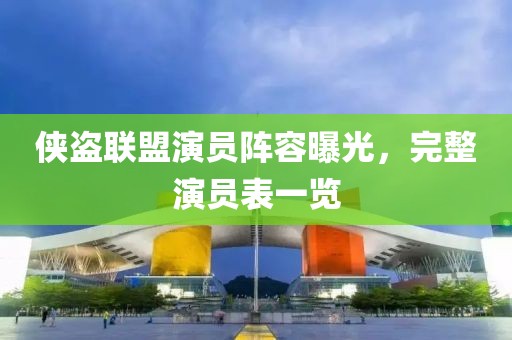 侠盗联盟演员阵容曝光，完整演员表一览