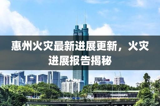 惠州火灾最新进展更新，火灾进展报告揭秘