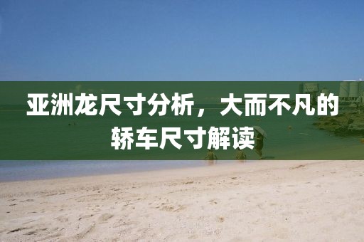 亚洲龙尺寸分析，大而不凡的轿车尺寸解读