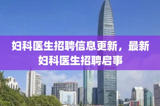 妇科医生招聘信息更新，最新妇科医生招聘启事