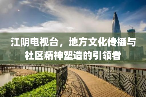 江阴电视台，地方文化传播与社区精神塑造的引领者