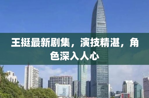 王挺最新剧集，演技精湛，角色深入人心