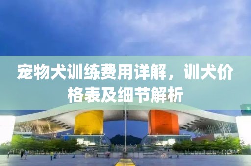 宠物犬训练费用详解，训犬价格表及细节解析