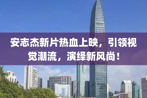 安志杰新片热血上映，引领视觉潮流，演绎新风尚！