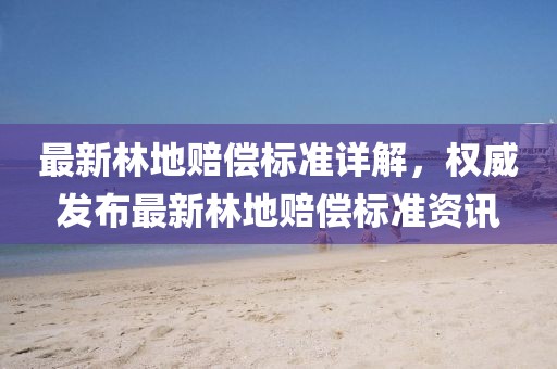 最新林地赔偿标准详解，权威发布最新林地赔偿标准资讯