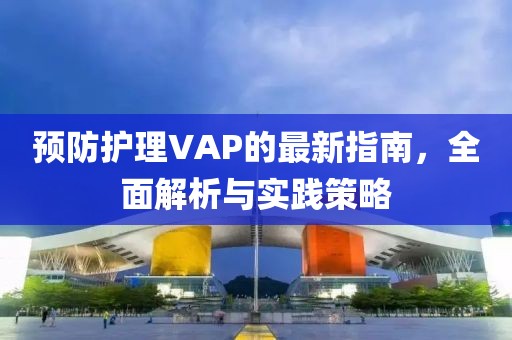 预防护理VAP的最新指南，全面解析与实践策略