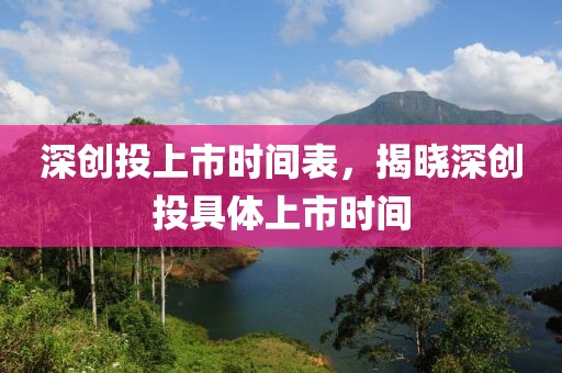 深创投上市时间表，揭晓深创投具体上市时间