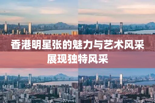 香港明星张的魅力与艺术风采展现独特风采