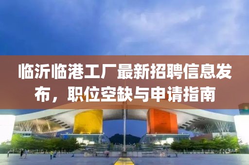 临沂临港工厂最新招聘信息发布，职位空缺与申请指南
