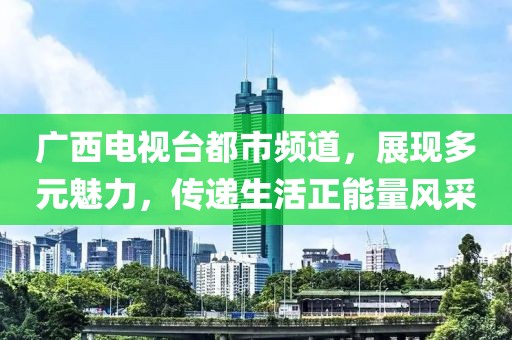 广西电视台都市频道，展现多元魅力，传递生活正能量风采