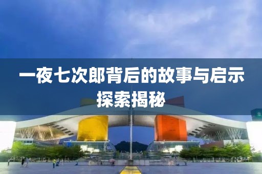 一夜七次郎背后的故事与启示探索揭秘