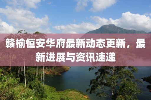 赣榆恒安华府最新动态更新，最新进展与资讯速递