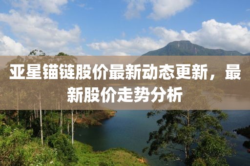 亚星锚链股价最新动态更新，最新股价走势分析
