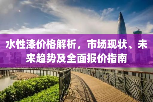 水性漆价格解析，市场现状、未来趋势及全面报价指南