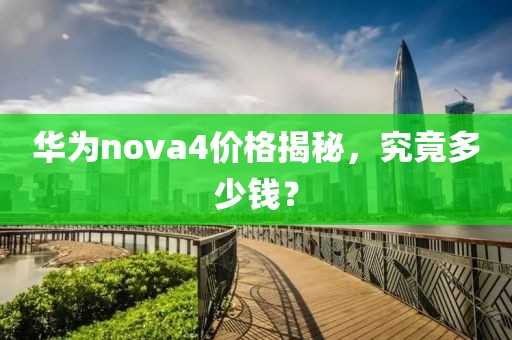 华为nova4价格揭秘，究竟多少钱？