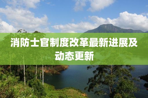消防士官制度改革最新进展及动态更新
