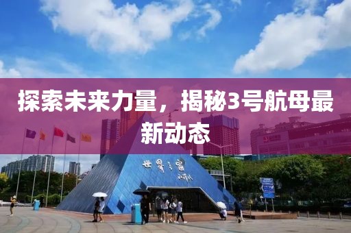 探索未来力量，揭秘3号航母最新动态