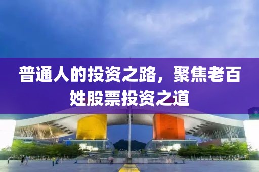 普通人的投资之路，聚焦老百姓股票投资之道