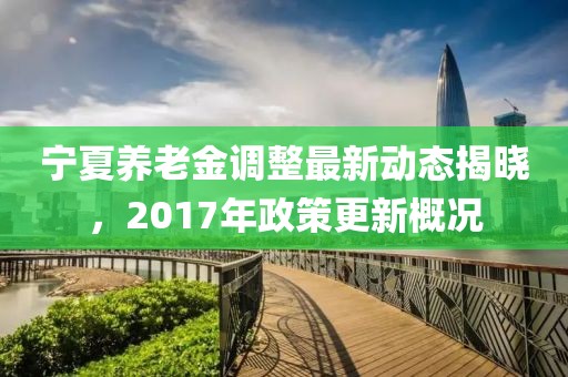 宁夏养老金调整最新动态揭晓，2017年政策更新概况