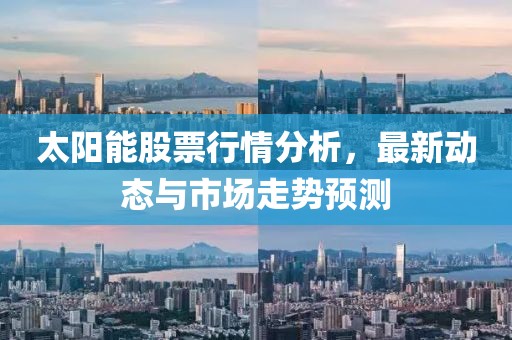 太阳能股票行情分析，最新动态与市场走势预测