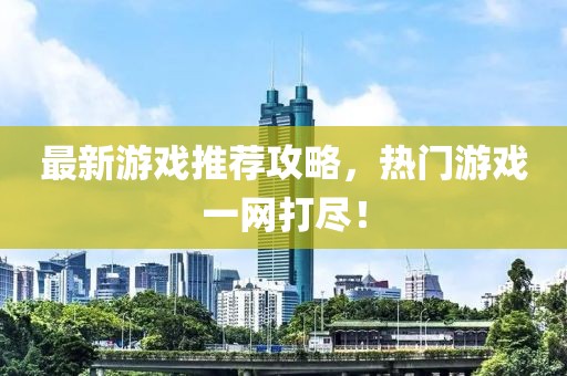 最新游戏推荐攻略，热门游戏一网打尽！