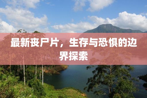 最新丧尸片，生存与恐惧的边界探索