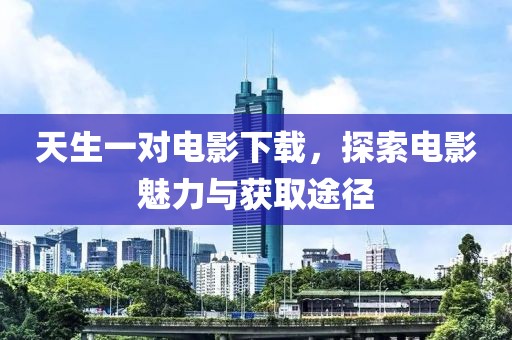 天生一对电影下载，探索电影魅力与获取途径
