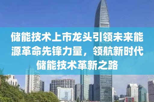 储能技术上市龙头引领未来能源革命先锋力量，领航新时代储能技术革新之路