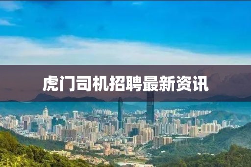 虎门司机招聘最新资讯