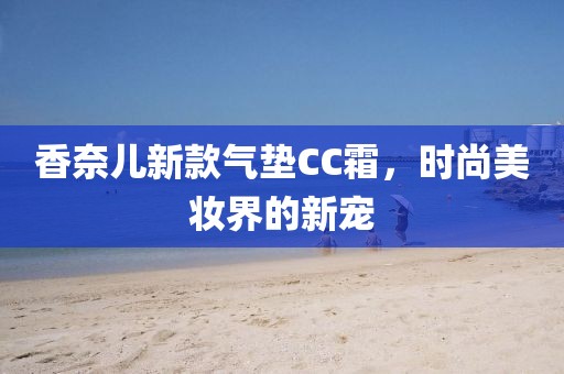 香奈儿新款气垫CC霜，时尚美妆界的新宠