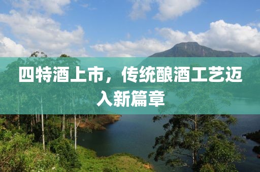 四特酒上市，传统酿酒工艺迈入新篇章