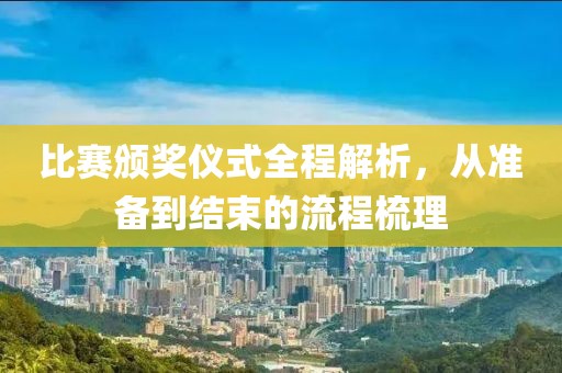 比赛颁奖仪式全程解析，从准备到结束的流程梳理