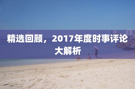 精选回顾，2017年度时事评论大解析
