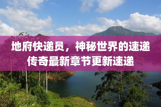 地府快递员，神秘世界的速递传奇最新章节更新速递