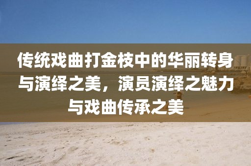传统戏曲打金枝中的华丽转身与演绎之美，演员演绎之魅力与戏曲传承之美