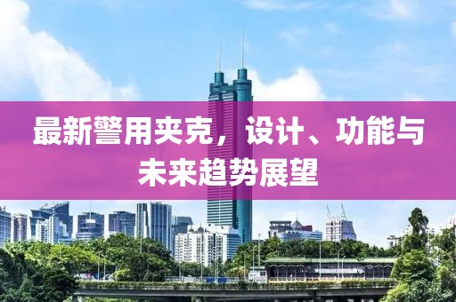 最新警用夹克，设计、功能与未来趋势展望