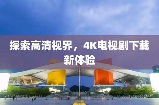 探索高清视界，4K电视剧下载新体验