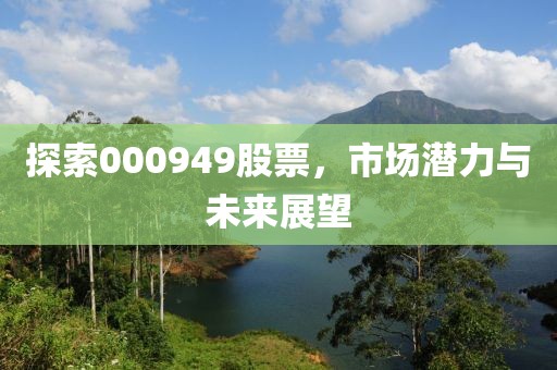 探索000949股票，市场潜力与未来展望