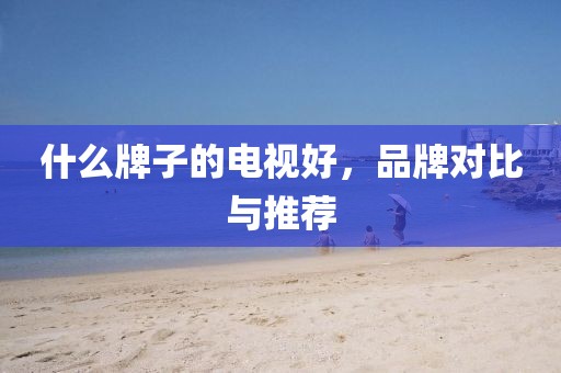 什么牌子的电视好，品牌对比与推荐