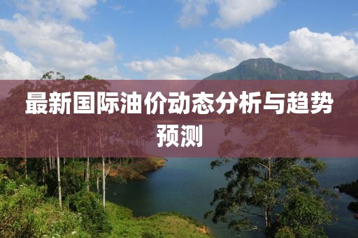 最新国际油价动态分析与趋势预测