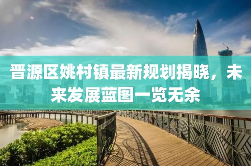 晋源区姚村镇最新规划揭晓，未来发展蓝图一览无余