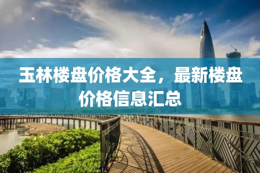 玉林楼盘价格大全，最新楼盘价格信息汇总