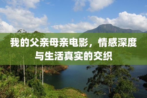 我的父亲母亲电影，情感深度与生活真实的交织