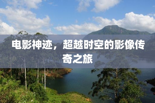 电影神迹，超越时空的影像传奇之旅