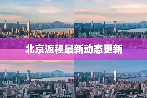 北京返程最新动态更新