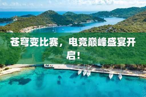 苍穹变比赛，电竞巅峰盛宴开启！