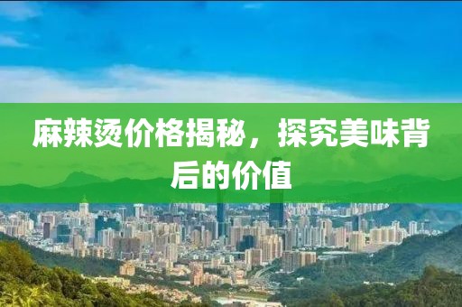 麻辣烫价格揭秘，探究美味背后的价值