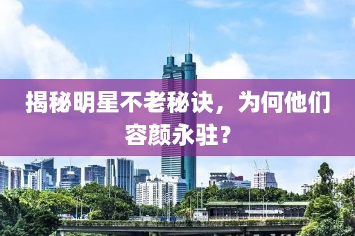 揭秘明星不老秘诀，为何他们容颜永驻？